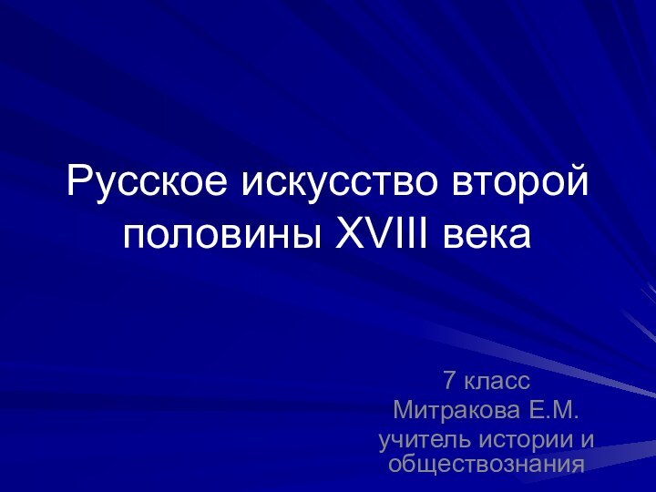 Русское искусство второй половины XVIII века7 классМитракова Е.М.учитель истории и обществознания