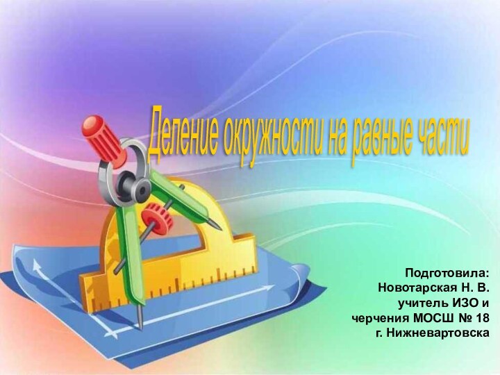 Деление окружности на равные части Подготовила: Новотарская Н. В.учитель ИЗО и