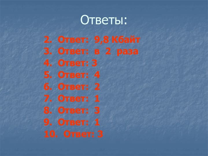 Ответы:			2. Ответ: 9,8 Кбайт			3. Ответ: в 2 раза			4. Ответ: 3			5. Ответ: 4			6.