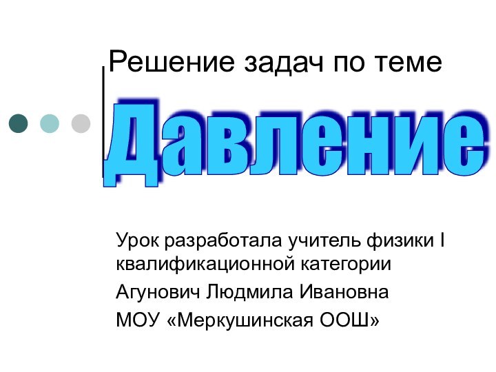 Решение задач по темеУрок разработала учитель физики I квалификационной категорииАгунович Людмила ИвановнаМОУ «Меркушинская ООШ»Давление