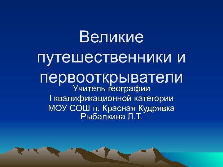 Великие путешественники и первооткрывателиУчитель географииI квалификационной категорииМОУ СОШ п. Красная Кудрявка Рыбалкина Л.Т.