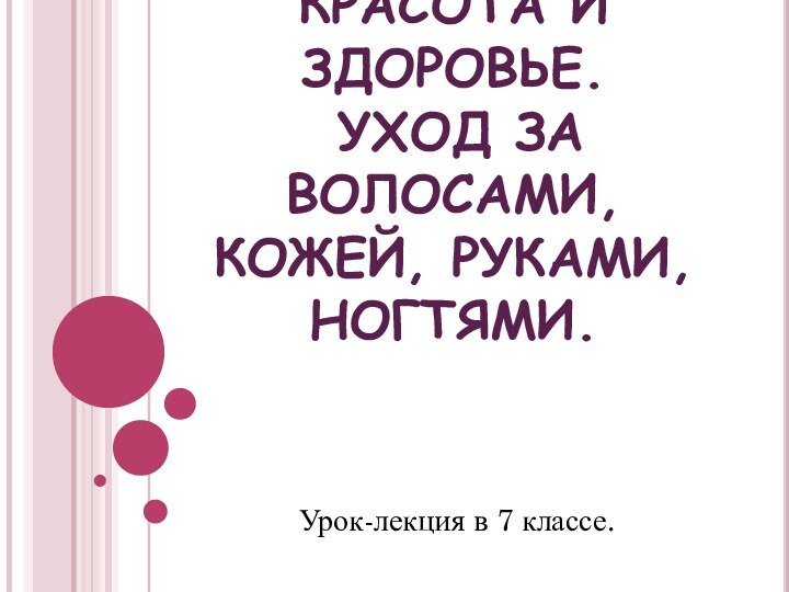 КРАСОТА И ЗДОРОВЬЕ.  УХОД ЗА ВОЛОСАМИ, КОЖЕЙ, РУКАМИ, НОГТЯМИ.  Урок-лекция в 7 классе.