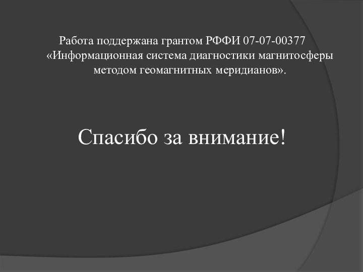 Работа поддержана грантом РФФИ 07-07-00377 «Информационная система диагностики магнитосферы методом геомагнитных меридианов». Спасибо за внимание!