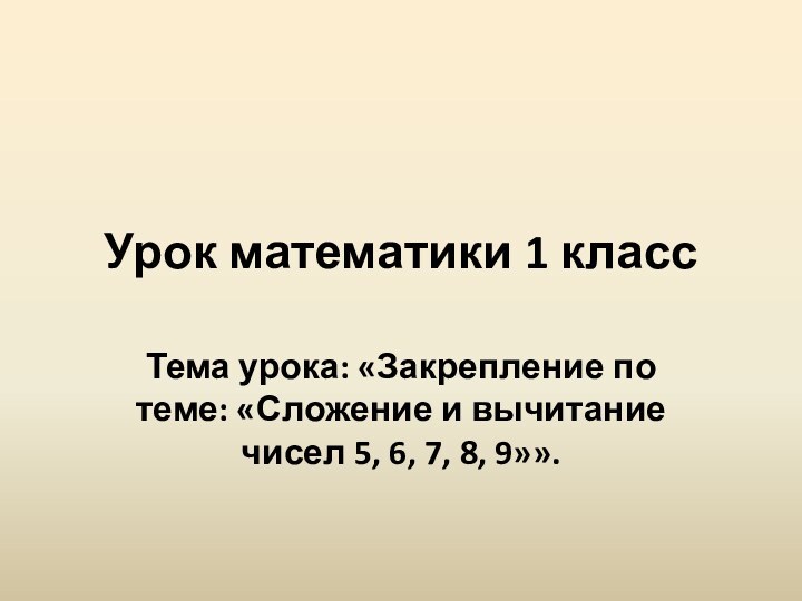 Урок математики 1 классТема урока: «Закрепление по теме: «Сложение и вычитание чисел