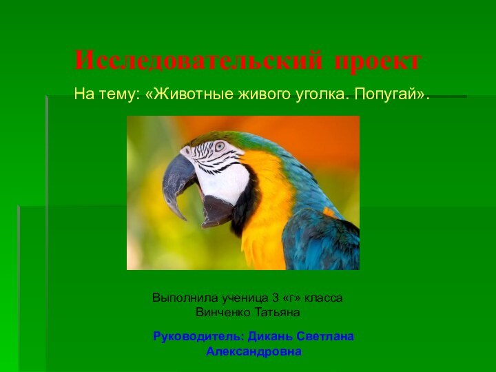 Исследовательский проектНа тему: «Животные живого уголка. Попугай».Выполнила ученица 3 «г» классаВинченко ТатьянаРуководитель: Дикань Светлана Александровна