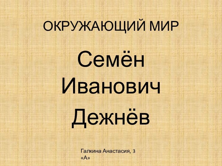 ОКРУЖАЮЩИЙ МИРСемён ИвановичДежнёвГалкина Анастасия, 3 «А»