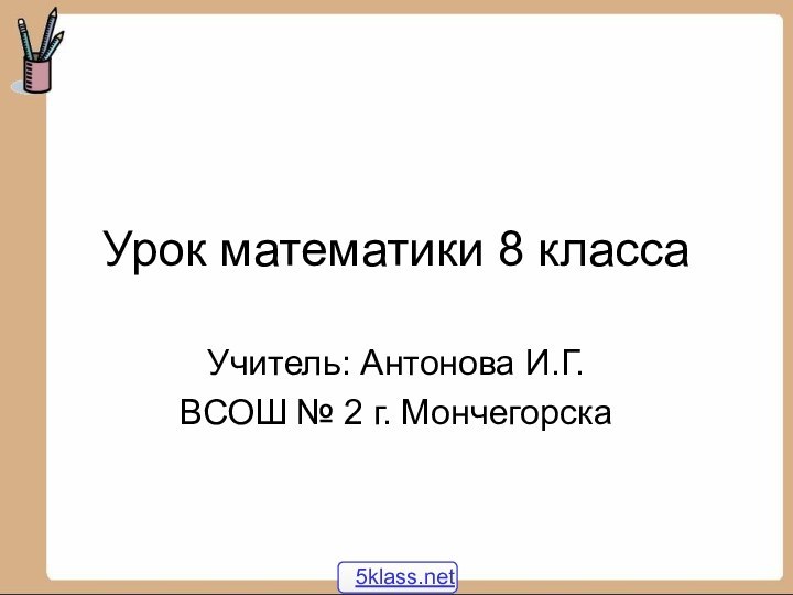 Урок математики 8 классаУчитель: Антонова И.Г.ВСОШ № 2 г. Мончегорска