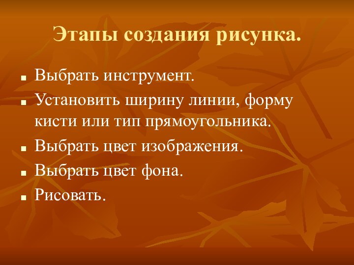 Этапы создания рисунка.Выбрать инструмент.Установить ширину линии, форму кисти или тип прямоугольника.Выбрать цвет изображения.Выбрать цвет фона.Рисовать.