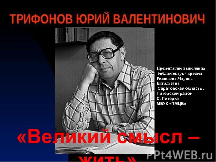 «Великий смысл – жить»Презентацию выполнила: библиотекарь - краеведРезникова Марина Витальевна Саратовская область