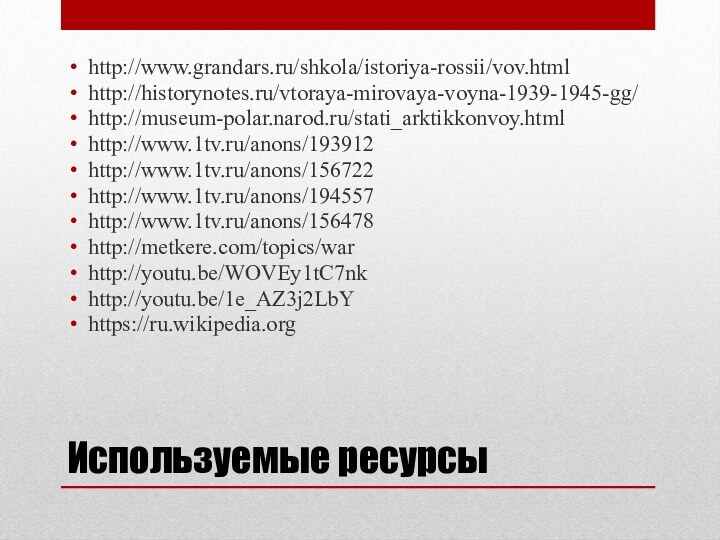 Используемые ресурсыhttp://www.grandars.ru/shkola/istoriya-rossii/vov.htmlhttp://historynotes.ru/vtoraya-mirovaya-voyna-1939-1945-gg/http://museum-polar.narod.ru/stati_arktikkonvoy.htmlhttp://www.1tv.ru/anons/193912http://www.1tv.ru/anons/156722http://www.1tv.ru/anons/194557http://www.1tv.ru/anons/156478http://metkere.com/topics/warhttp://youtu.be/WOVEy1tC7nkhttp://youtu.be/1e_AZ3j2LbYhttps://ru.wikipedia.org