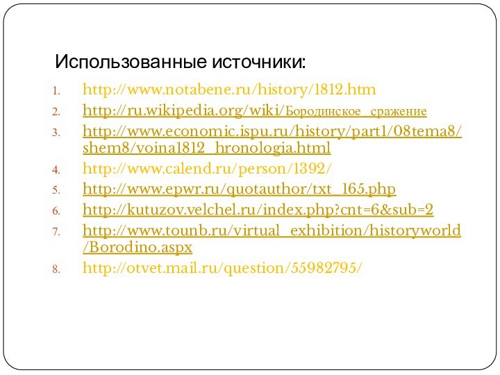 Использованные источники:http://www.notabene.ru/history/1812.htmhttp://ru.wikipedia.org/wiki/Бородинское_сражениеhttp://www.economic.ispu.ru/history/part1/08tema8/shem8/voina1812_hronologia.htmlhttp://www.calend.ru/person/1392/http://www.epwr.ru/quotauthor/txt_165.phphttp://kutuzov.velchel.ru/index.php?cnt=6&sub=2http://www.tounb.ru/virtual_exhibition/historyworld/Borodino.aspxhttp://otvet.mail.ru/question/55982795/