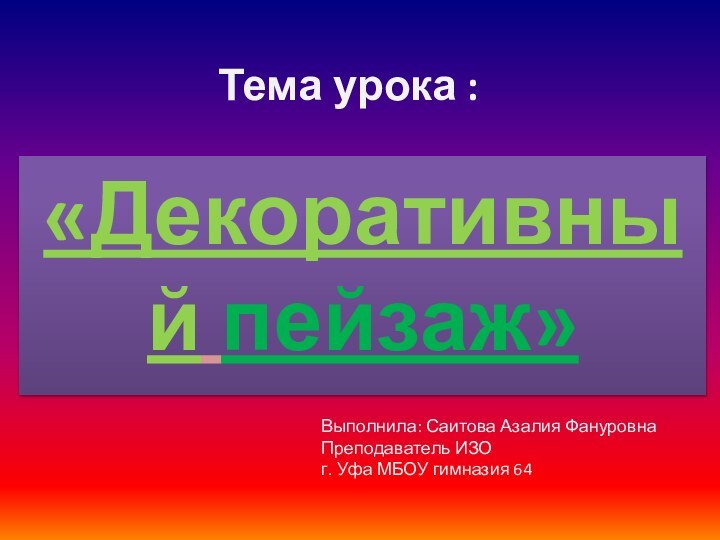 Тема урока :«Декоративный пейзаж»Выполнила: Саитова Азалия ФануровнаПреподаватель ИЗОг. Уфа МБОУ гимназия 64