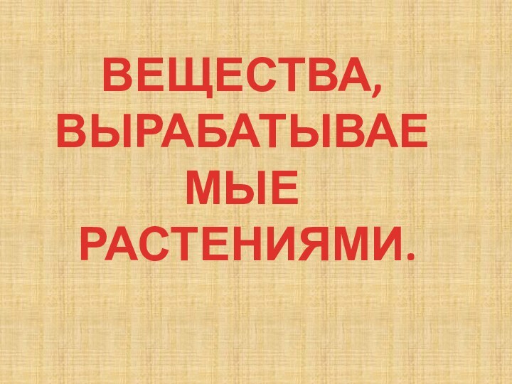 ВЕЩЕСТВА, ВЫРАБАТЫВАЕМЫЕ  РАСТЕНИЯМИ.