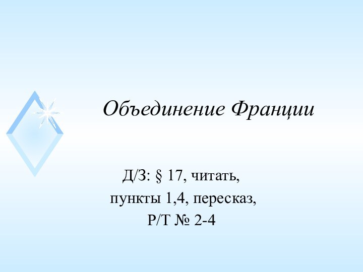 Объединение ФранцииД/З: § 17, читать, пункты 1,4, пересказ, Р/Т № 2-4