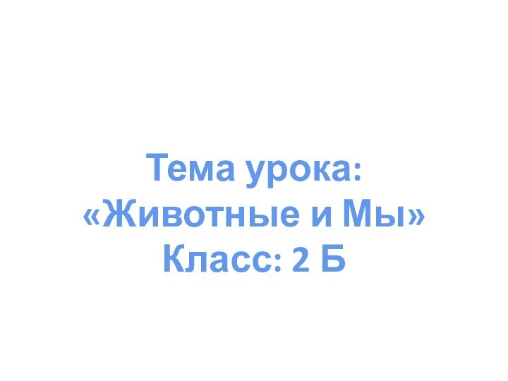 Тема урока: «Животные и Мы» Класс: 2 Б