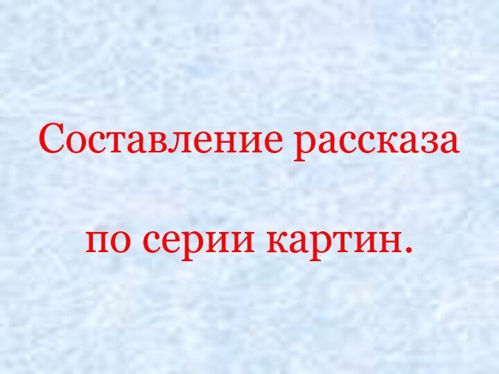 Составление рассказа   по серии картин.