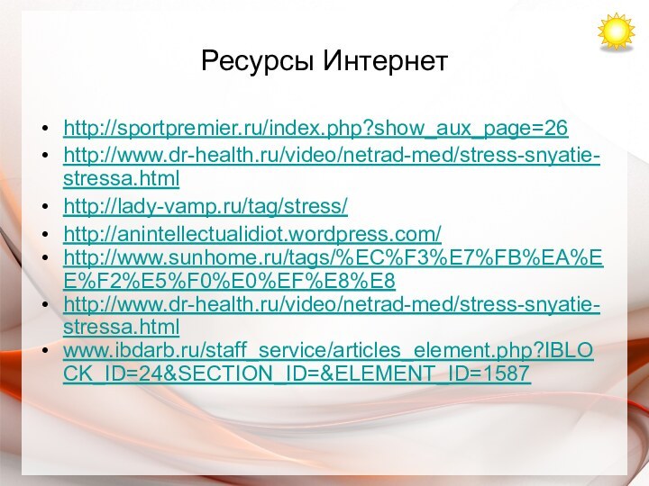 Ресурсы Интернетhttp://sportpremier.ru/index.php?show_aux_page=26http://www.dr-health.ru/video/netrad-med/stress-snyatie-stressa.htmlhttp://lady-vamp.ru/tag/stress/http://anintellectualidiot.wordpress.com/http://www.sunhome.ru/tags/%EC%F3%E7%FB%EA%EE%F2%E5%F0%E0%EF%E8%E8http://www.dr-health.ru/video/netrad-med/stress-snyatie-stressa.htmlwww.ibdarb.ru/staff_service/articles_element.php?IBLOCK_ID=24&SECTION_ID=&ELEMENT_ID=1587