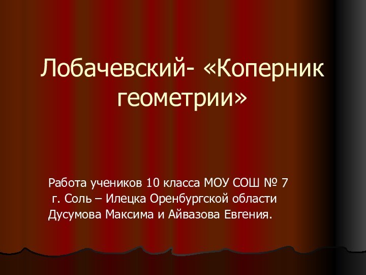 Лобачевский- «Коперник геометрии»Работа учеников 10 класса МОУ СОШ № 7 г. Соль