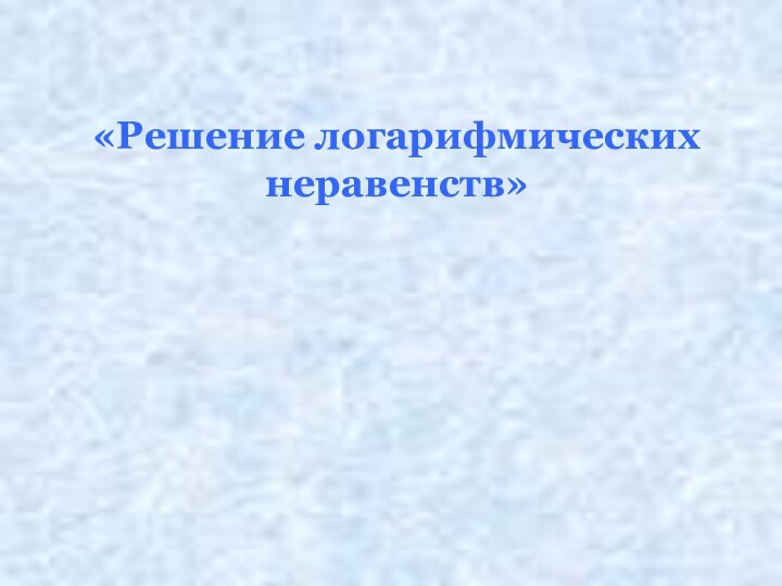 «Решение логарифмических неравенств»