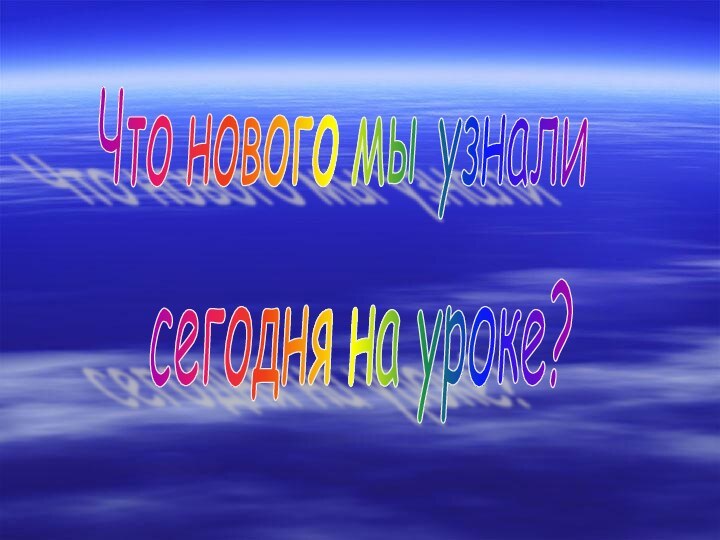 Что нового мы узнали сегодня на уроке?