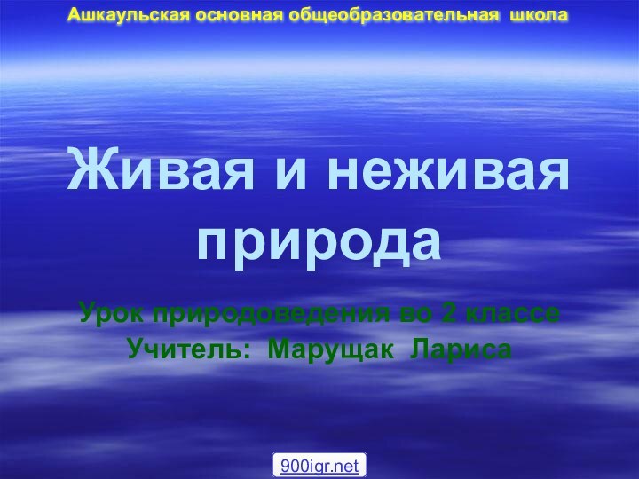 Живая и неживая природаУрок природоведения во 2 классеУчитель: Марущак Лариса Ашкаульская основная общеобразовательная школа