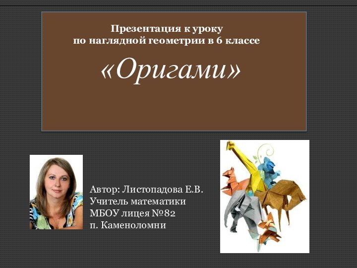 «Оригами»Презентация к урокупо наглядной геометрии в 6 классеАвтор: Листопадова Е.В.Учитель математикиМБОУ лицея №82п. Каменоломни