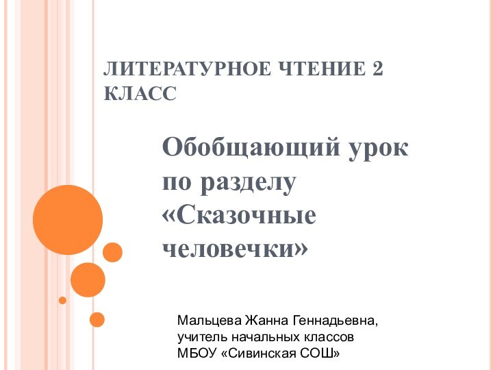 ЛИТЕРАТУРНОЕ ЧТЕНИЕ 2 КЛАССОбобщающий урок по разделу «Сказочные человечки»Мальцева Жанна Геннадьевна, учитель начальных классовМБОУ «Сивинская СОШ»