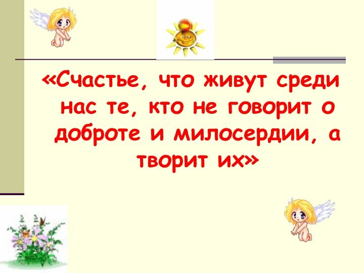 «Счастье, что живут среди нас те, кто не говорит о доброте и милосердии, а творит их»