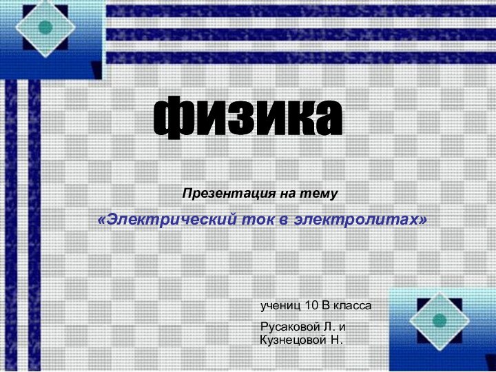 физикаПрезентация на тему «Электрический ток в электролитах»учениц 10 В классаРусаковой Л. и Кузнецовой Н.