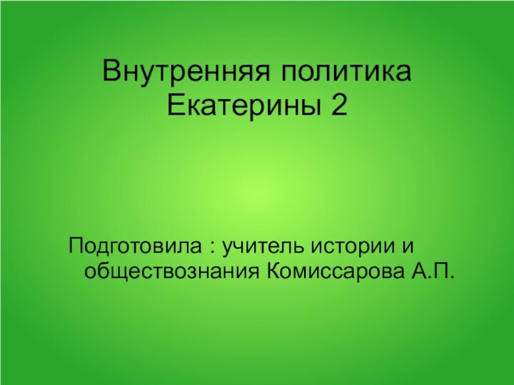 Внутренняя политика Екатерины 2 Подготовила : учитель истории и обществознания Комиссарова А.П.