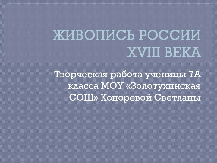 ЖИВОПИСЬ РОССИИ  XVIII ВЕКАТворческая работа ученицы 7А класса МОУ «Золотухинская СОШ» Коноревой Светланы