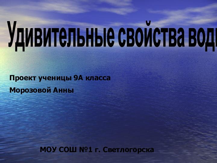 Удивительные свойства воды Проект ученицы 9А классаМорозовой Анны  МОУ СОШ №1 г. Светлогорска