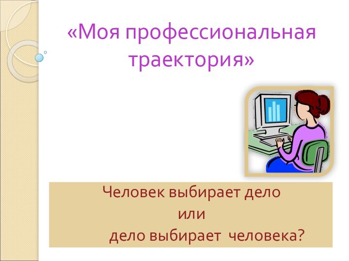 «Моя профессиональная траектория»Человек выбирает дело или     дело выбирает человека?