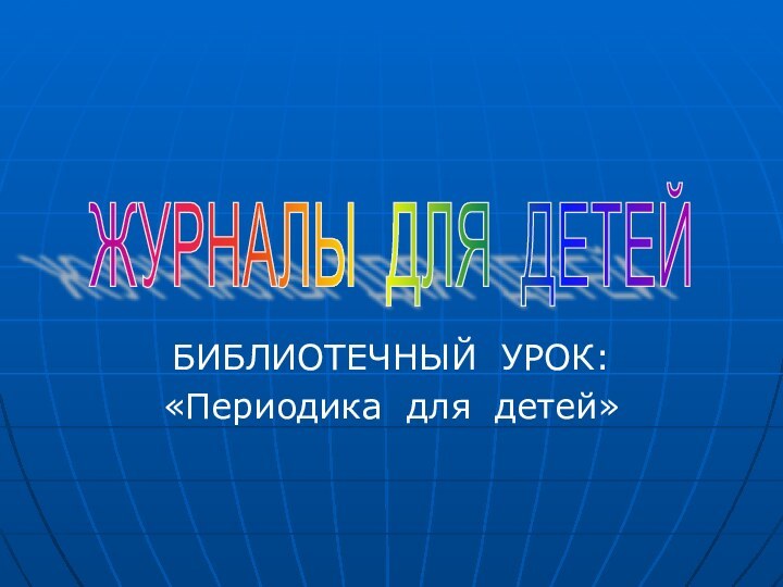 БИБЛИОТЕЧНЫЙ УРОК:«Периодика для детей»ЖУРНАЛЫ ДЛЯ ДЕТЕЙ