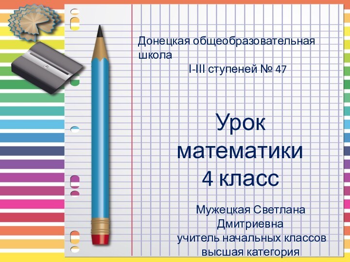 Донецкая общеобразовательная школа І-ІІІ ступеней № 47Урок математики 4 классМужецкая Светлана Дмитриевна учитель начальных классоввысшая категория