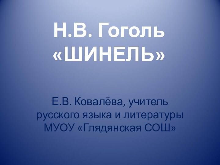 Н.В. Гоголь  «ШИНЕЛЬ»Е.В. Ковалёва, учитель русского языка и литературы МУОУ «Глядянская СОШ»