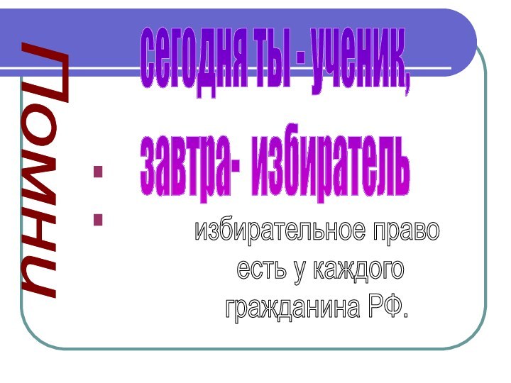 сегодня ты - ученик, завтра- избирательизбирательное право есть у каждого гражданина РФ.Помни: