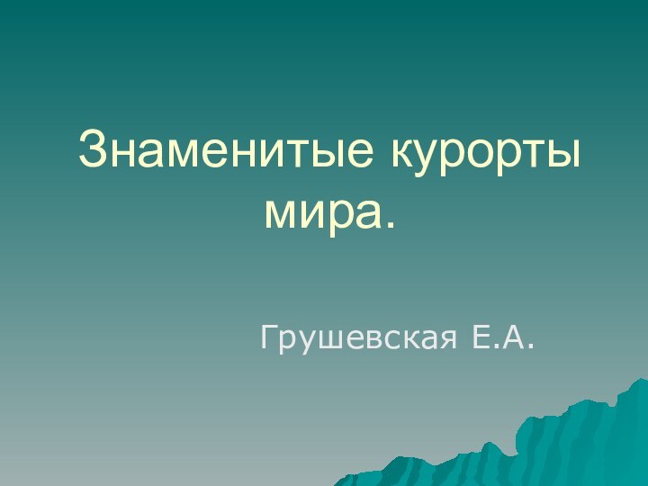 Знаменитые курорты мира.Грушевская Е.А.