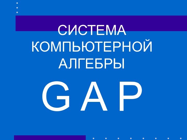 СИСТЕМА КОМПЬЮТЕРНОЙ АЛГЕБРЫ G A P