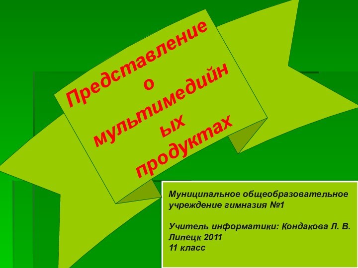 Представление о мультимедийных продуктахМуниципальное общеобразовательное учреждение гимназия №1Учитель информатики: Кондакова Л. В.Липецк 201111 класс