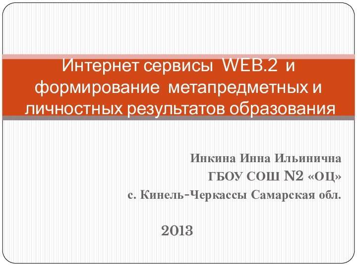 Инкина Инна ИльиничнаГБОУ СОШ N2 «ОЦ»с. Кинель-Черкассы Самарская обл.2013Интернет сервисы WEB.2 и