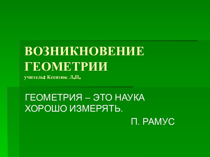 ВОЗНИКНОВЕНИЕ ГЕОМЕТРИИ учитель: Ксензюк Л.П.ГЕОМЕТРИЯ – ЭТО НАУКА ХОРОШО ИЗМЕРЯТЬ.