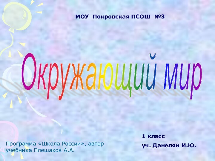 МОУ Покровская ПСОШ №3Окружающий мир1 классуч. Данелян И.Ю.Программа «Школа России», автор учебника Плешаков А.А.