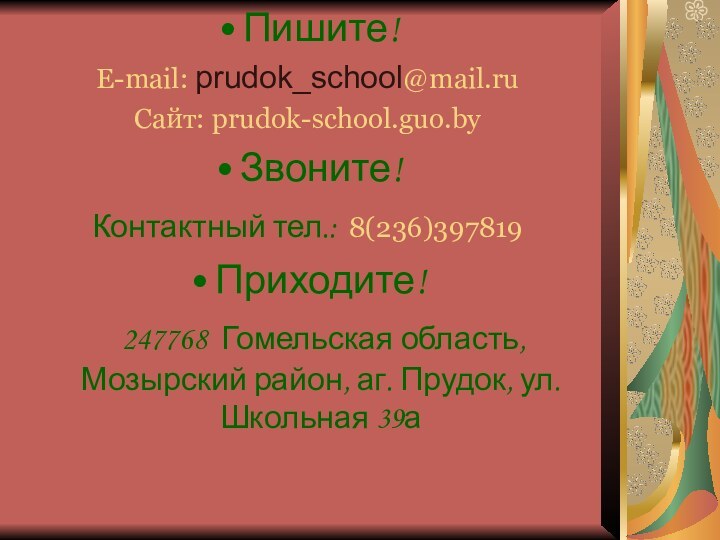 Пишите! E-mail: prudok_school@mail.ru Сайт: prudok-school.guo.byЗвоните! Контактный тел.: 8(236)397819 Приходите!  247768 Гомельская