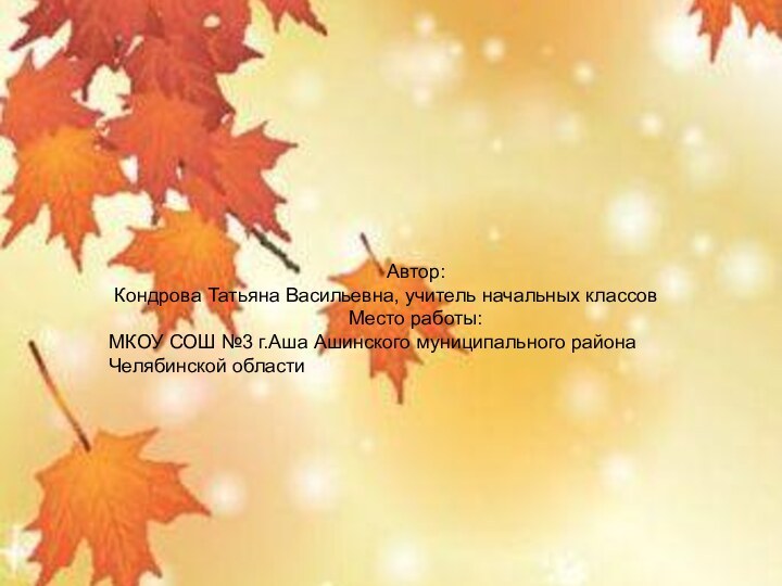 Автор: Кондрова Татьяна Васильевна, учитель начальных классовМесто работы: МКОУ СОШ №3 г.Аша