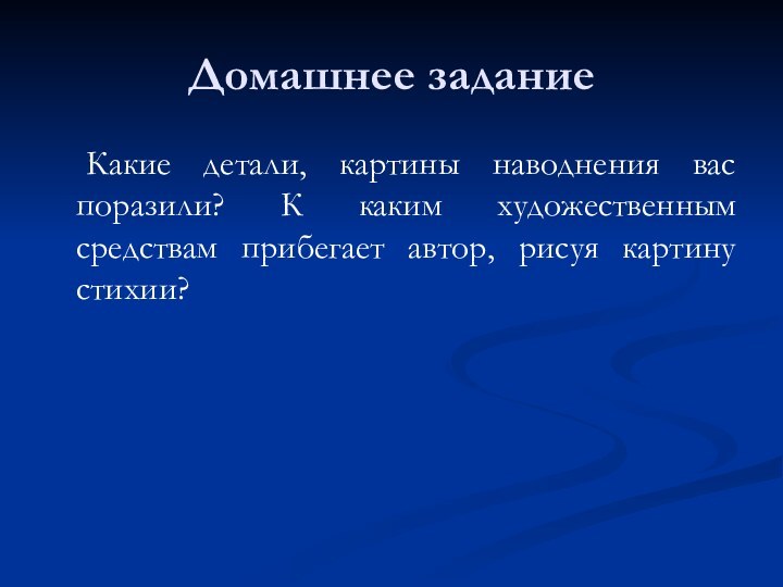 Домашнее задание	Какие детали, картины наводнения вас поразили? К каким художественным средствам прибегает автор, рисуя картину стихии?