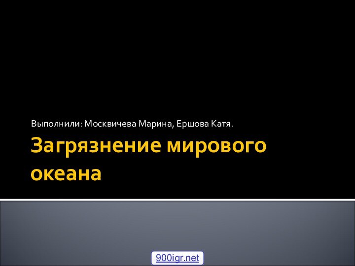 Загрязнение мирового океанаВыполнили: Москвичева Марина, Ершова Катя.