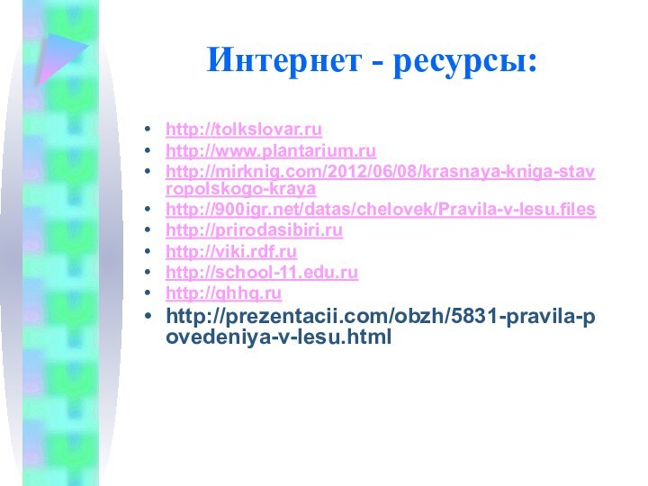 Интернет - ресурсы: http://tolkslovar.ruhttp://www.plantarium.ruhttp://mirknig.com/2012/06/08/krasnaya-kniga-stavropolskogo-krayahttp:///datas/chelovek/Pravila-v-lesu.fileshttp://prirodasibiri.ruhttp://viki.rdf.ruhttp://school-11.edu.ruhttp://qhhq.ruhttp://prezentacii.com/obzh/5831-pravila-povedeniya-v-lesu.html