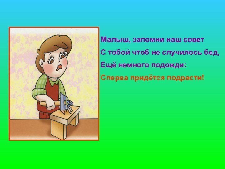 Малыш, запомни наш советС тобой чтоб не случилось бед,Ещё немного подожди:Сперва придётся подрасти!