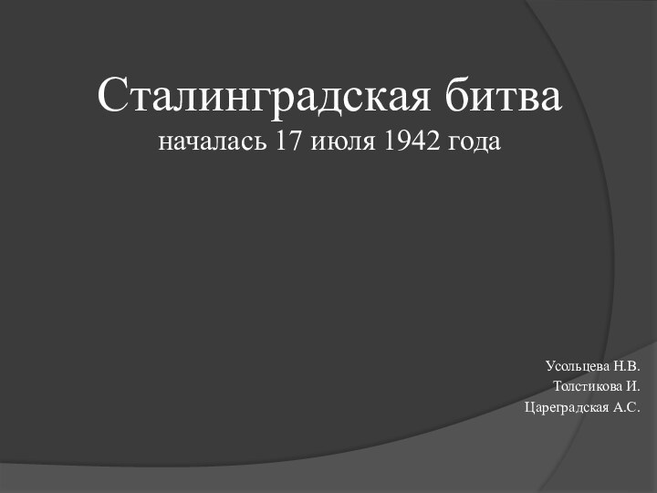 Сталинградская битва  началась 17 июля 1942 года  Усольцева Н.В.Толстикова И.Цареградская А.С.